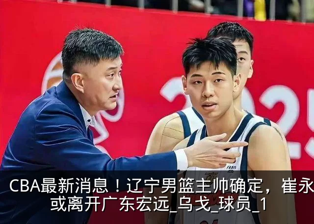 CBA最新消息!辽宁男篮主帅确定,崔永熙或离开广东宏远_乌戈_球员_1